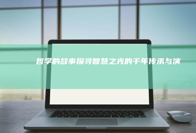 《哲学的故事》：探寻智慧之光的千年传承与演变